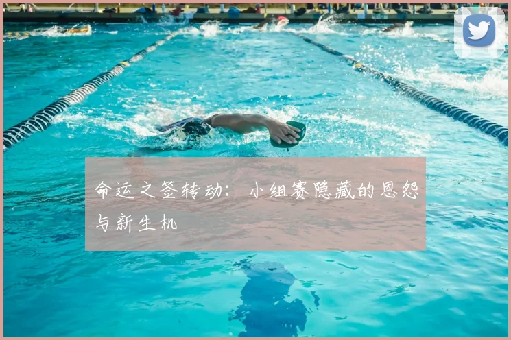 命运之签转动：小组赛隐藏的恩怨与新生机