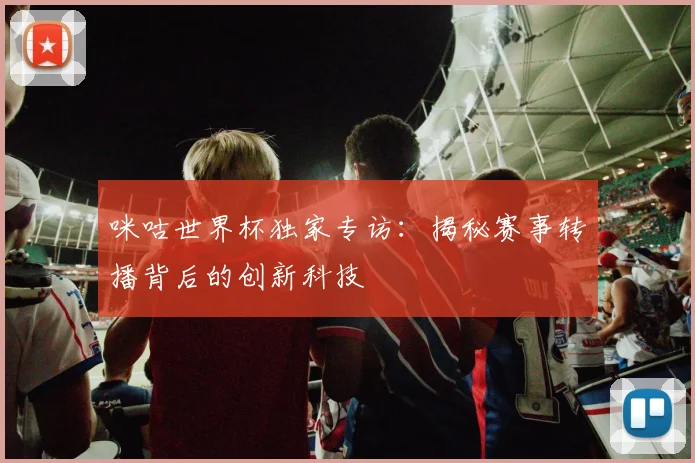 咪咕世界杯独家专访：揭秘赛事转播背后的创新科技
