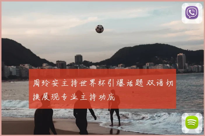 周玲安主持世界杯引爆话题 双语切换展现专业主持功底