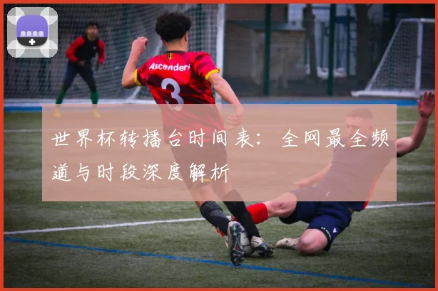 世界杯转播台时间表：全网最全频道与时段深度解析