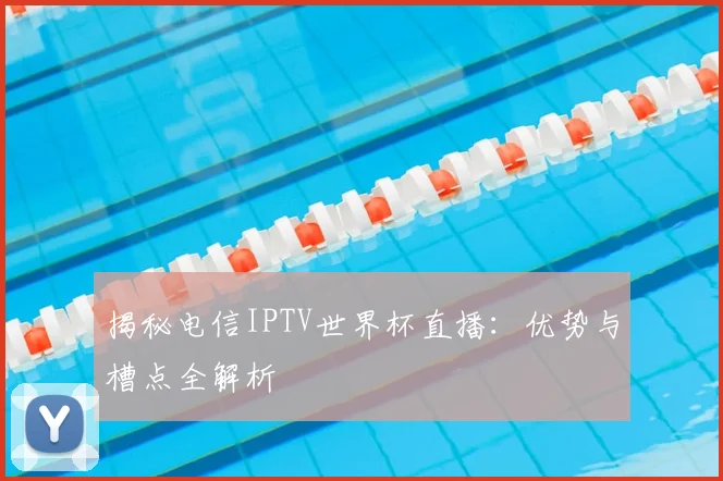 揭秘电信IPTV世界杯直播：优势与槽点全解析