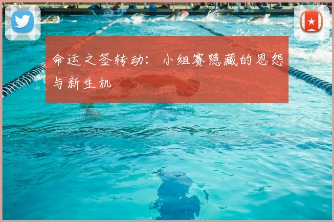 命运之签转动：小组赛隐藏的恩怨与新生机