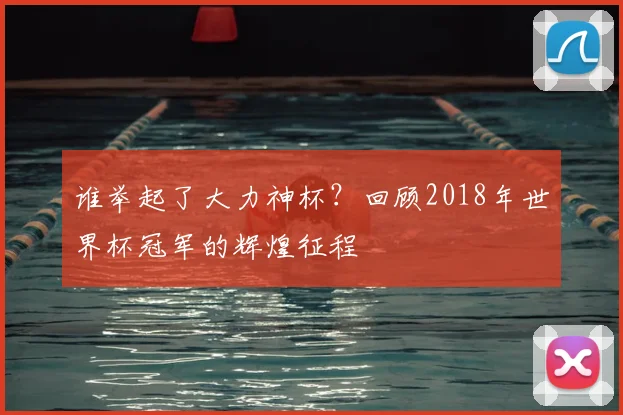 谁举起了大力神杯？回顾2018年世界杯冠军的辉煌征程