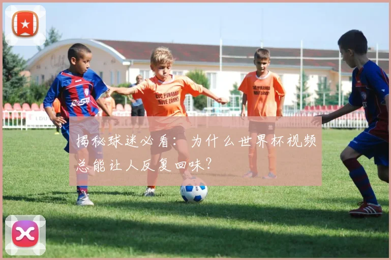 揭秘球迷必看：为什么世界杯视频总能让人反复回味？