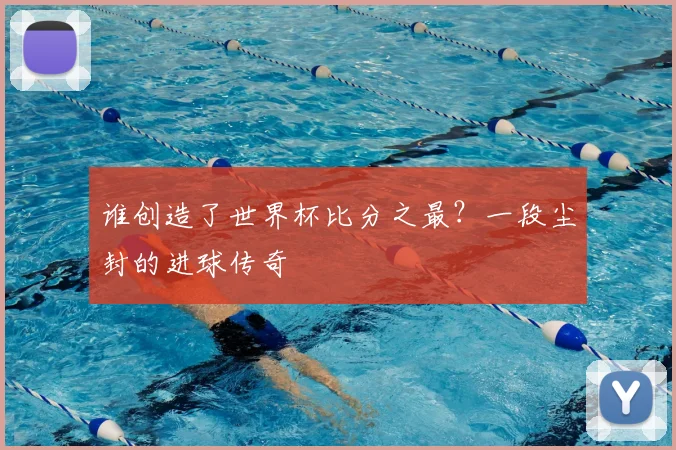 谁创造了世界杯比分之最？一段尘封的进球传奇