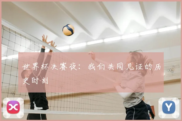 世界杯决赛夜:我们共同见证的历史时刻
