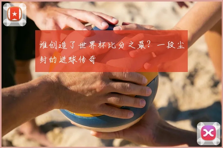 谁创造了世界杯比分之最？一段尘封的进球传奇