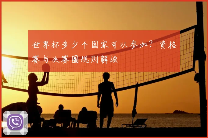 世界杯多少个国家可以参加?资格赛与决赛圈规则解读