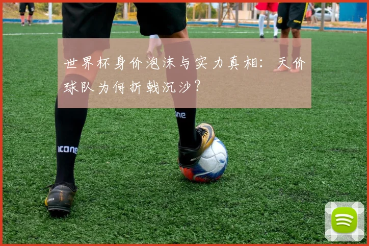世界杯身价泡沫与实力真相：天价球队为何折戟沉沙？