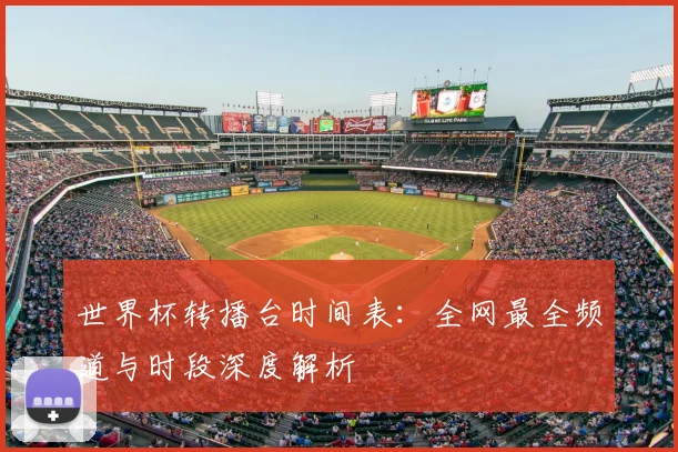 世界杯转播台时间表：全网最全频道与时段深度解析