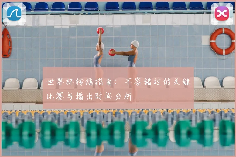 世界杯转播指南：不容错过的关键比赛与播出时间分析