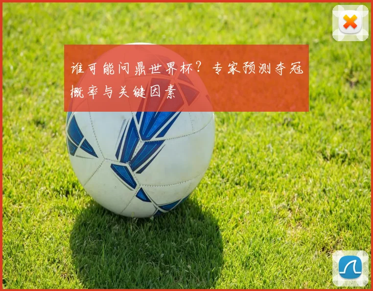 谁可能问鼎世界杯？专家预测夺冠概率与关键因素