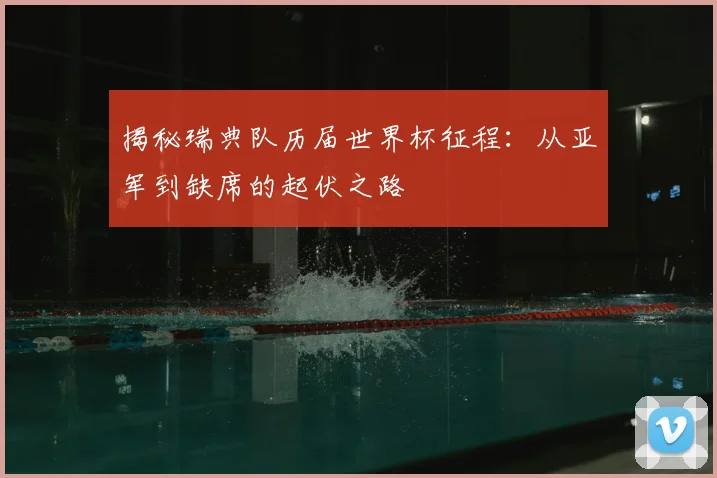 揭秘瑞典队历届世界杯征程：从亚军到缺席的起伏之路